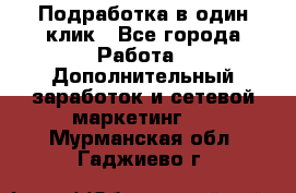 Подработка в один клик - Все города Работа » Дополнительный заработок и сетевой маркетинг   . Мурманская обл.,Гаджиево г.